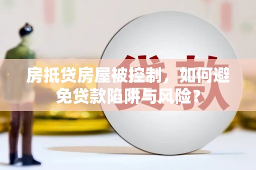 乐至房抵贷房屋被控制，如何避免贷款陷阱与风险？